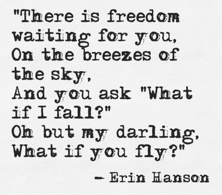 What if I fall?  Oh but my darling, what if you fly? - Erin Hanson